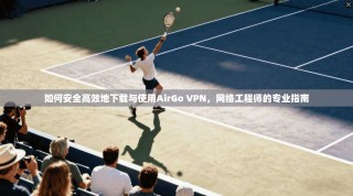 如何安全高效地下载与使用AirGo VPN，网络工程师的专业指南
