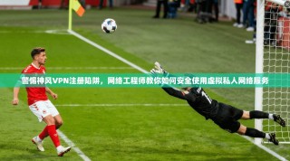 警惕神风VPN注册陷阱，网络工程师教你如何安全使用虚拟私人网络服务
