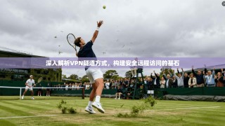深入解析VPN隧道方式，构建安全远程访问的基石