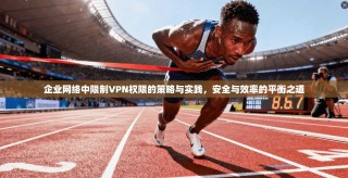 企业网络中限制VPN权限的策略与实践，安全与效率的平衡之道