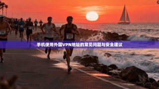 手机使用外国VPN地址的常见问题与安全建议