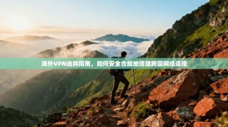 海外VPN选购指南，如何安全合规地搭建跨国网络连接