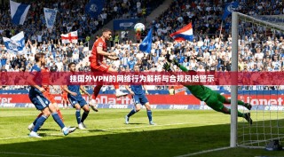 挂国外VPN的网络行为解析与合规风险警示
