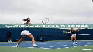 ExpressVPN与Shadowsocks（SS）对比分析，安全、速度与隐私的权衡