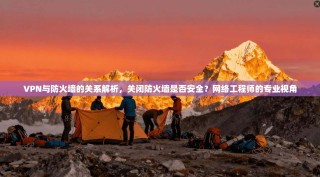 VPN与防火墙的关系解析，关闭防火墙是否安全？网络工程师的专业视角