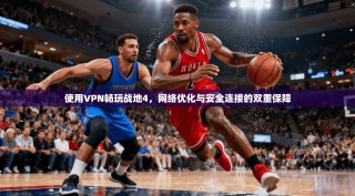 使用VPN畅玩战地4，网络优化与安全连接的双重保障