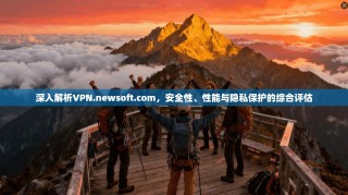 深入解析VPN.newsoft.com，安全性、性能与隐私保护的综合评估
