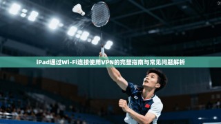 iPad通过Wi-Fi连接使用VPN的完整指南与常见问题解析
