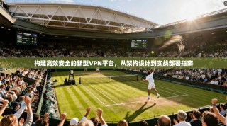 构建高效安全的新型VPN平台，从架构设计到实战部署指南