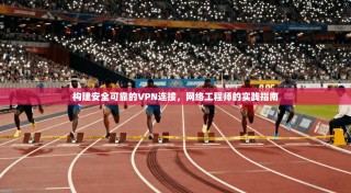 构建安全可靠的VPN连接，网络工程师的实践指南