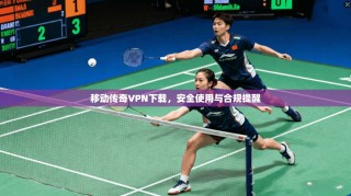 移动传奇VPN下载，安全使用与合规提醒