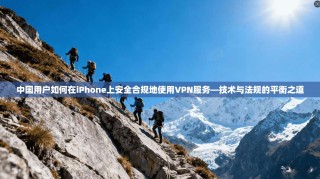 中国用户如何在iPhone上安全合规地使用VPN服务—技术与法规的平衡之道