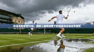 合法合规使用VPN，网络工程师视角下的技术与法律边界解析