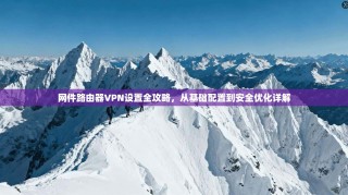 网件路由器VPN设置全攻略，从基础配置到安全优化详解