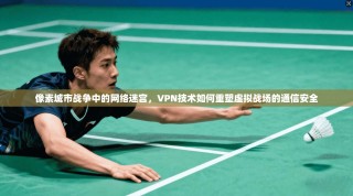 像素城市战争中的网络迷宫，VPN技术如何重塑虚拟战场的通信安全