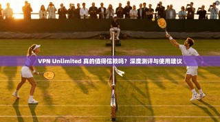 VPN Unlimited 真的值得信赖吗？深度测评与使用建议