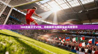 360流量卫士VPN，功能解析与网络安全风险警示