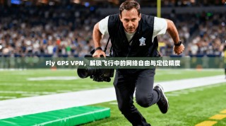 Fly GPS VPN，解锁飞行中的网络自由与定位精度