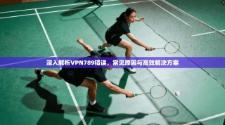 深入解析VPN789错误，常见原因与高效解决方案