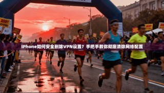 iPhone如何安全删除VPN设置？手把手教你彻底清除网络配置