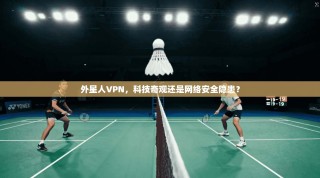 外星人VPN，科技奇观还是网络安全隐患？