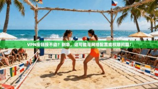 VPN按钮按不动？别急，这可能是网络配置或权限问题！