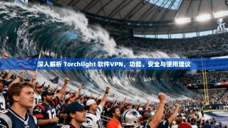 深入解析 Torchlight 软件VPN，功能、安全与使用建议