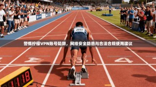 警惕柠檬VPN账号陷阱，网络安全隐患与合法合规使用建议