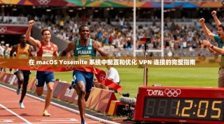 在 macOS Yosemite 系统中配置和优化 VPN 连接的完整指南