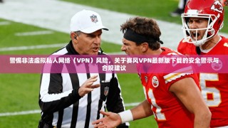 警惕非法虚拟私人网络（VPN）风险，关于赛风VPN最新版下载的安全警示与合规建议