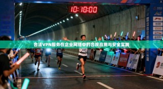 合法VPN服务在企业网络中的合规应用与安全实践