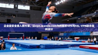 企业级安全接入新方案，以vpn.wanda.com为例解析VPC与SSL-VPN融合架构设计
