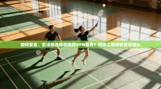 如何安全、合法地选择和使用VPN服务？网络工程师的专业建议