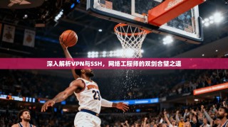 深入解析VPN与SSH，网络工程师的双剑合璧之道