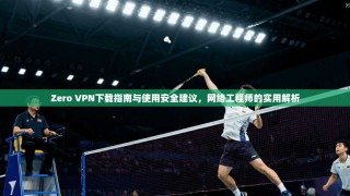Zero VPN下载指南与使用安全建议，网络工程师的实用解析