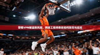 警惕VPN被盗刷风险，网络工程师教你如何防范与应对