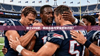 骑士VPN吧，网络自由与安全的双刃剑？