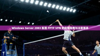 Windows Server 2003 配置 PPTP VPN 的完整指南与注意事项