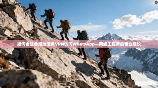 如何合法合规地使用VPN访问WhatsApp—网络工程师的专业建议