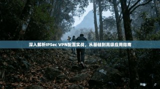 深入解析IPSec VPN配置实战，从基础到高级应用指南