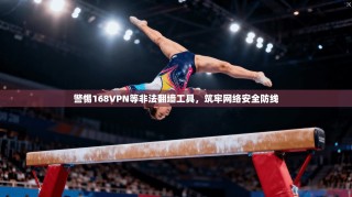 警惕168VPN等非法翻墙工具，筑牢网络安全防线