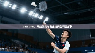 GTX VPN，网络优化与安全访问的利器解析