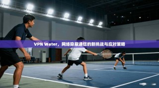 VPN Water，网络隐蔽通信的新挑战与应对策略