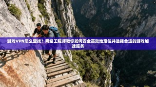 游戏VPN怎么查找？网络工程师教你如何安全高效地定位并选择合适的游戏加速服务