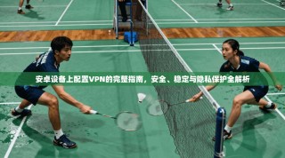 安卓设备上配置VPN的完整指南，安全、稳定与隐私保护全解析
