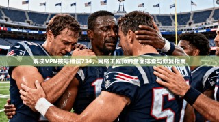 解决VPN拨号错误734，网络工程师的全面排查与修复指南