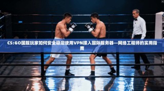 CS:GO国服玩家如何安全稳定使用VPN接入国际服务器—网络工程师的实用指南