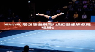 WTFast VPN，网络优化利器还是潜在风险？从网络工程师的视角解析其原理与使用建议