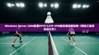 Windows Server 2008配置PPTP/L2TP VPN服务器完整指南（网络工程师实战分享）