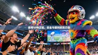 使用VPN之后，安全与便利的双刃剑